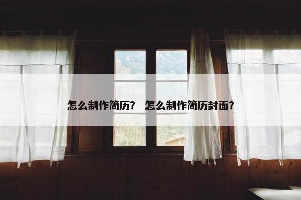 怎么制作简历？ 怎么制作简历封面？