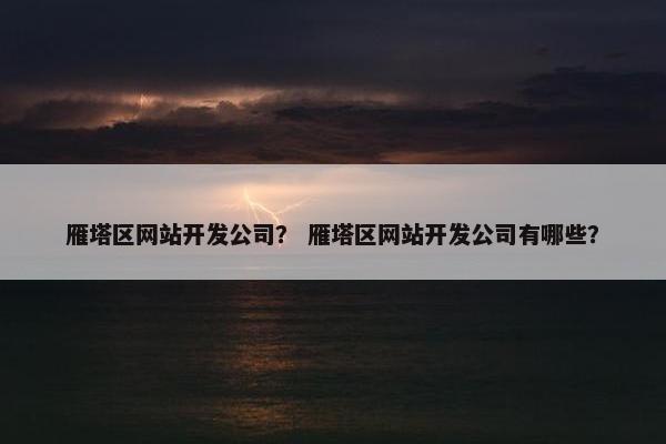 雁塔区网站开发公司？ 雁塔区网站开发公司有哪些？