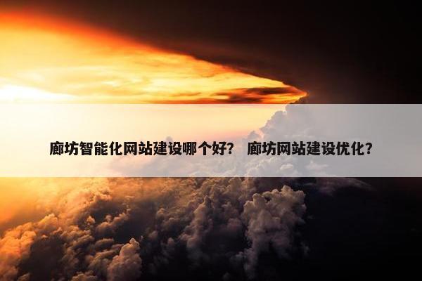 廊坊智能化网站建设哪个好？ 廊坊网站建设优化？