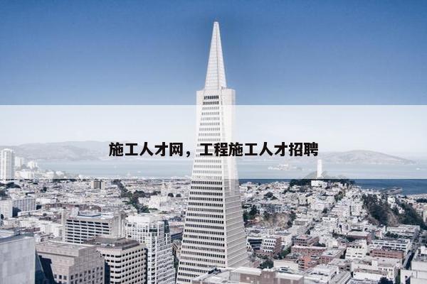 施工人才网，工程施工人才招聘