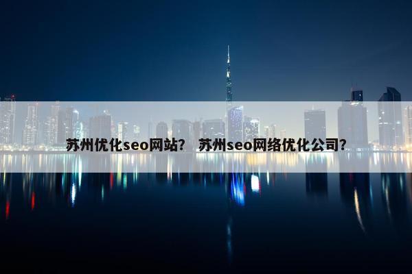 苏州优化seo网站？ 苏州seo网络优化公司？