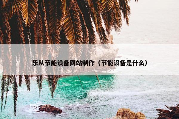 乐从节能设备网站制作（节能设备是什么）