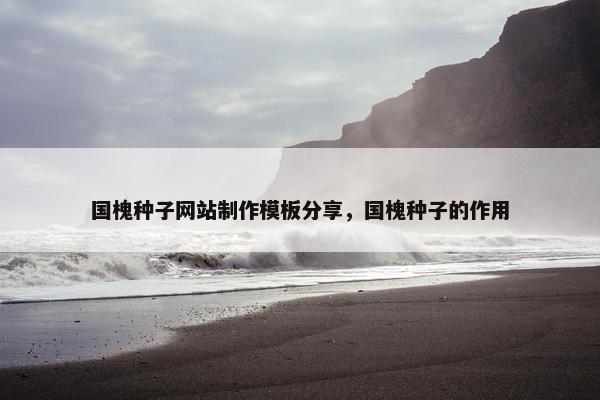 国槐种子网站制作模板分享，国槐种子的作用