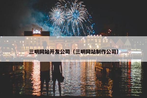 三明网站开发公司（三明网站制作公司）