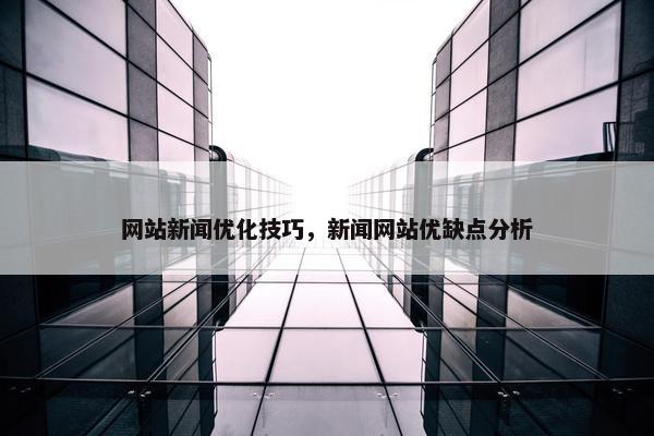 网站新闻优化技巧，新闻网站优缺点分析