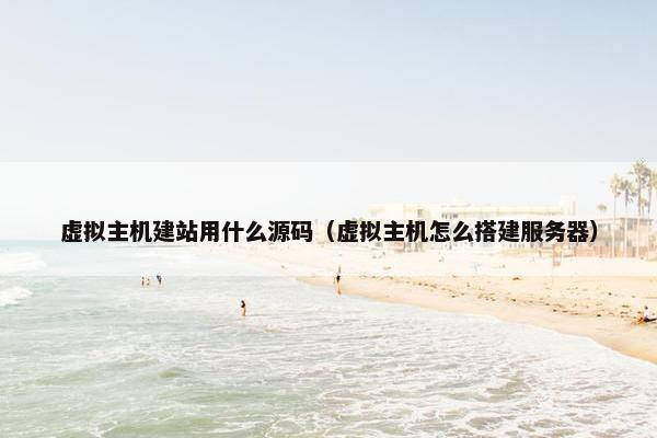 虚拟主机建站用什么源码（虚拟主机怎么搭建服务器）