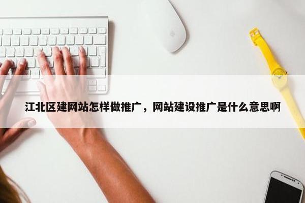 江北区建网站怎样做推广，网站建设推广是什么意思啊