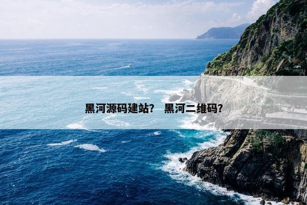 黑河源码建站？ 黑河二维码？