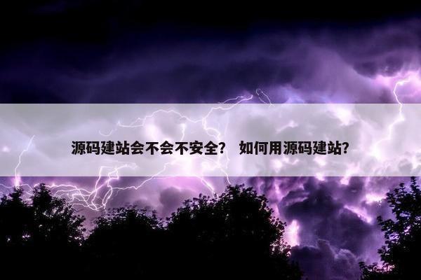 源码建站会不会不安全？ 如何用源码建站？