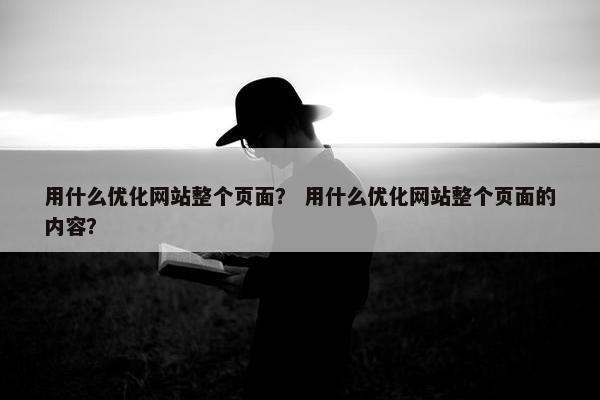 用什么优化网站整个页面？ 用什么优化网站整个页面的内容？