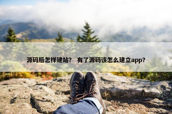 源码后怎样建站？ 有了源码该怎么建立app？