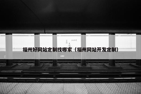 福州好网站定制找哪家（福州网站开发定制）