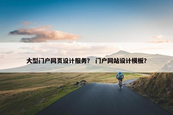 大型门户网页设计服务？ 门户网站设计模板？