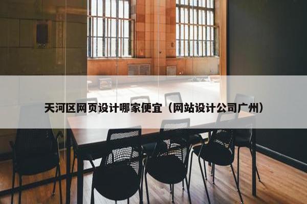 天河区网页设计哪家便宜（网站设计公司广州）