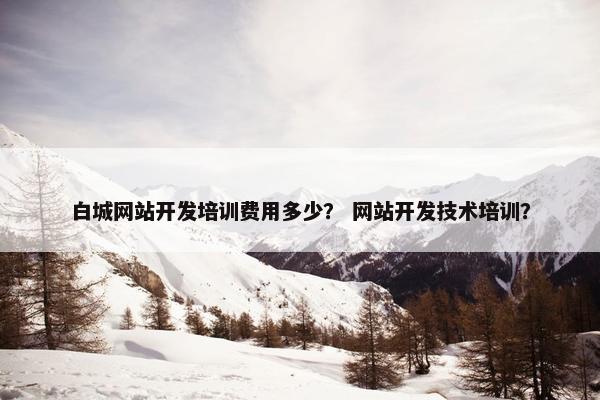 白城网站开发培训费用多少？ 网站开发技术培训？