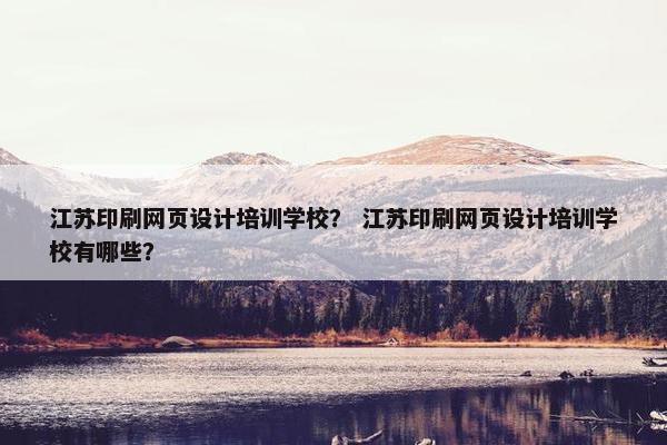 江苏印刷网页设计培训学校？ 江苏印刷网页设计培训学校有哪些？