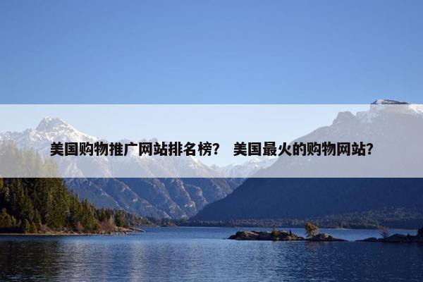 美国购物推广网站排名榜？ 美国最火的购物网站？