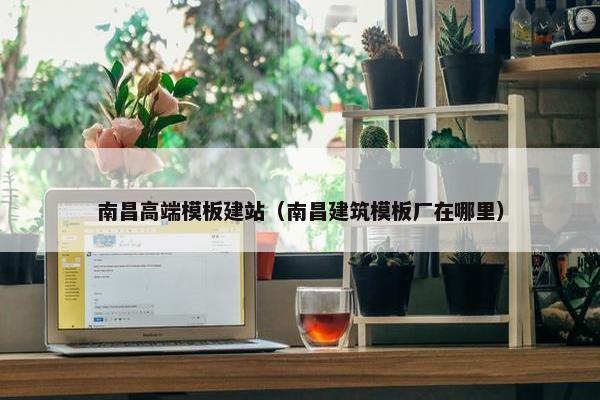 南昌高端模板建站（南昌建筑模板厂在哪里）