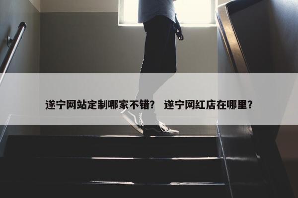 遂宁网站定制哪家不错？ 遂宁网红店在哪里？