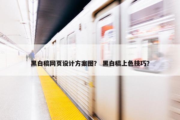 黑白稿网页设计方案图？ 黑白稿上色技巧？