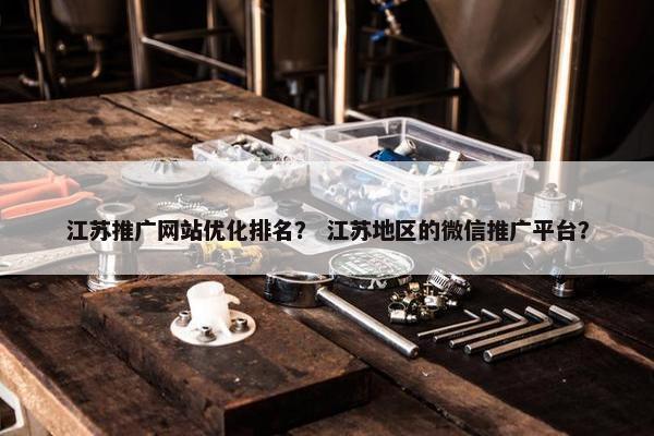 江苏推广网站优化排名？ 江苏地区的微信推广平台？