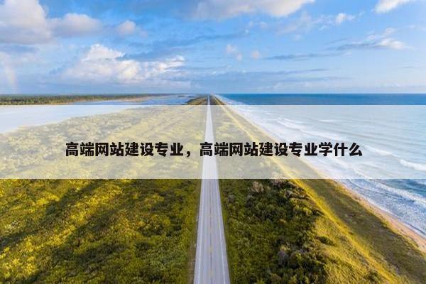 高端网站建设专业，高端网站建设专业学什么