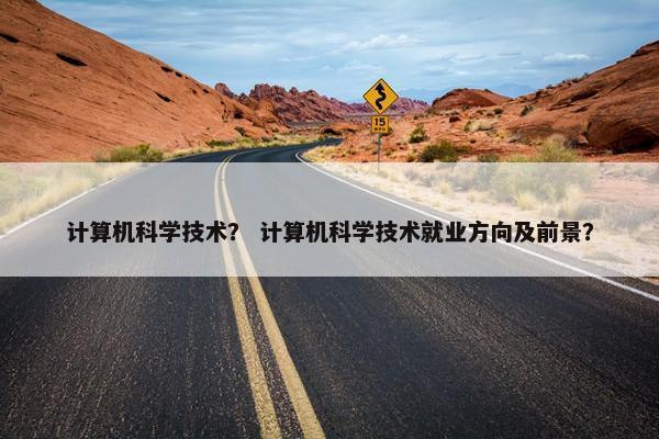 计算机科学技术？ 计算机科学技术就业方向及前景？