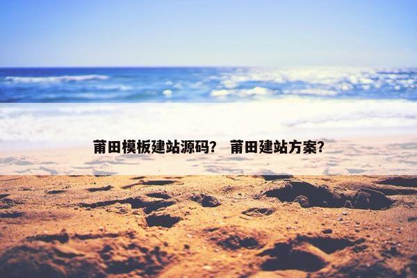 莆田模板建站源码？ 莆田建站方案？