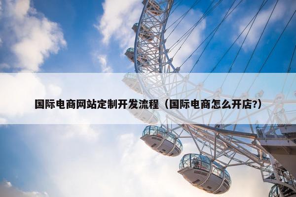 国际电商网站定制开发流程（国际电商怎么开店?）