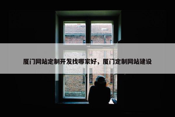 厦门网站定制开发找哪家好，厦门定制网站建设