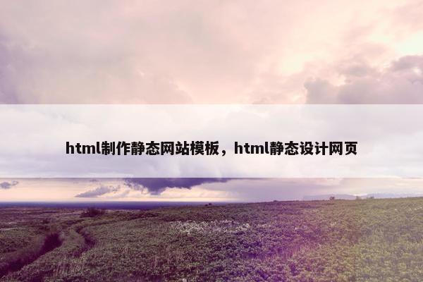 html制作静态网站模板，html静态设计网页