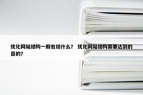 优化网站结构一般包括什么？ 优化网站结构需要达到的目的？