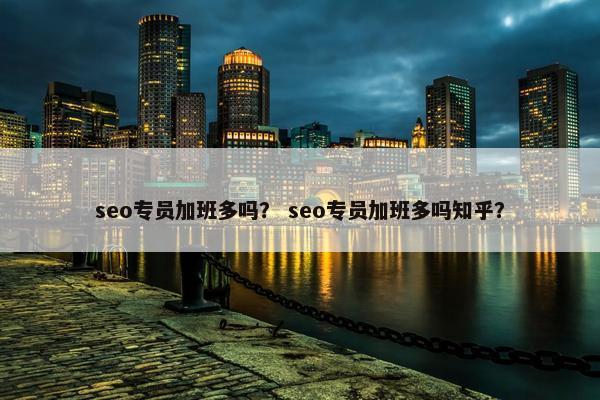seo专员加班多吗？ seo专员加班多吗知乎？