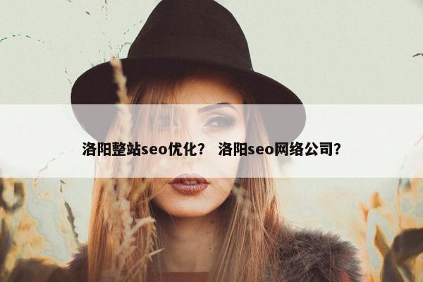 洛阳整站seo优化？ 洛阳seo网络公司？