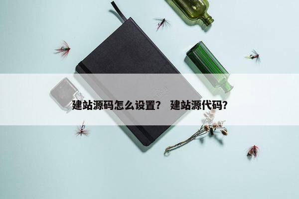 建站源码怎么设置？ 建站源代码？
