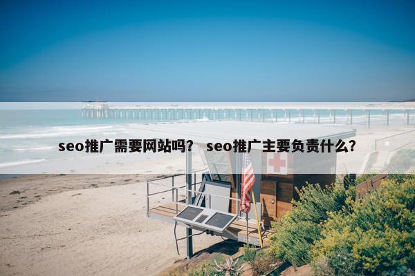 seo推广需要网站吗？ seo推广主要负责什么？