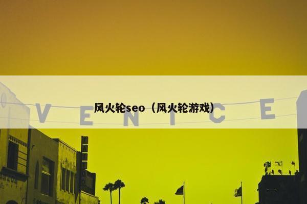 风火轮seo（风火轮游戏）