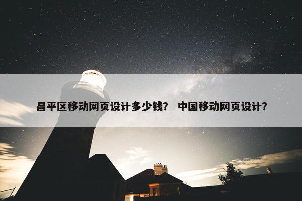 昌平区移动网页设计多少钱？ 中国移动网页设计？