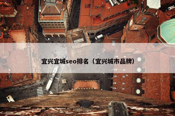 宜兴宜城seo排名（宜兴城市品牌）