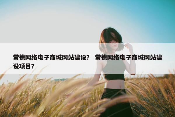 常德网络电子商城网站建设？ 常德网络电子商城网站建设项目？