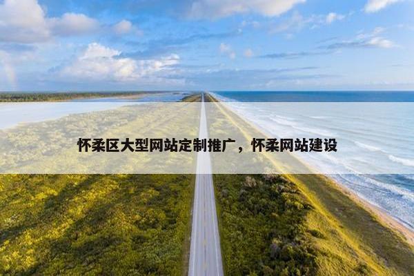 怀柔区大型网站定制推广，怀柔网站建设