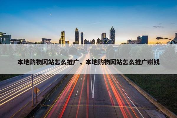 本地购物网站怎么推广，本地购物网站怎么推广赚钱