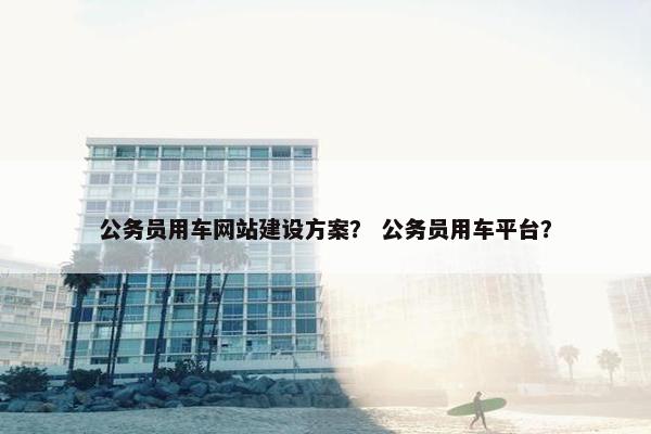 公务员用车网站建设方案？ 公务员用车平台？