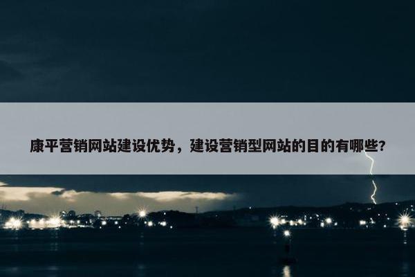 康平营销网站建设优势，建设营销型网站的目的有哪些?