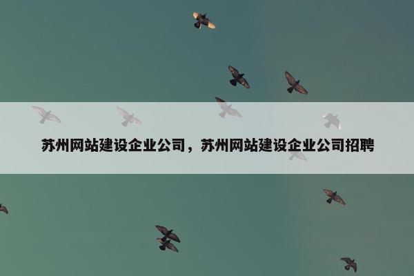 苏州网站建设企业公司，苏州网站建设企业公司招聘