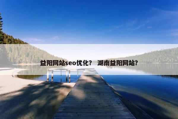 益阳网站seo优化？ 湖南益阳网站？