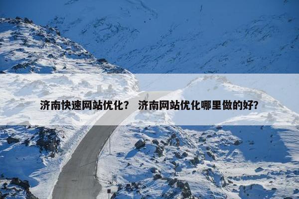 济南快速网站优化？ 济南网站优化哪里做的好？