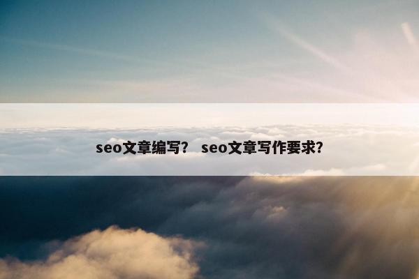 seo文章编写？ seo文章写作要求？