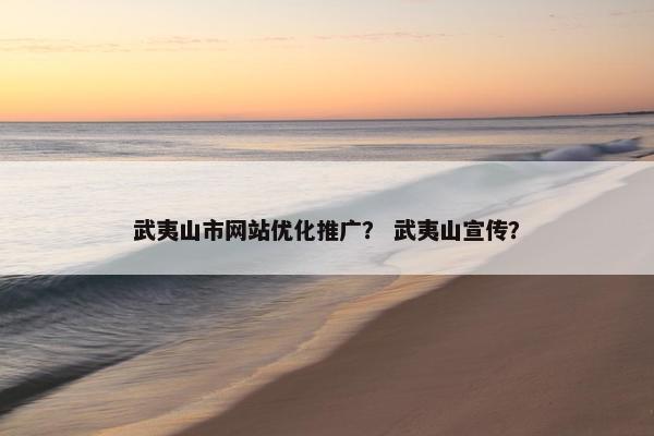 武夷山市网站优化推广？ 武夷山宣传？