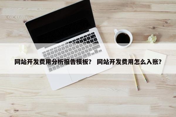 网站开发费用分析报告模板？ 网站开发费用怎么入账？
